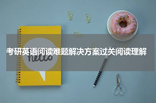  考研英语阅读难题解决方案过关阅读理解