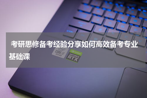  考研思修备考经验分享如何高效备考专业基础课