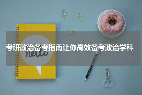  考研政治备考指南让你高效备考政治学科