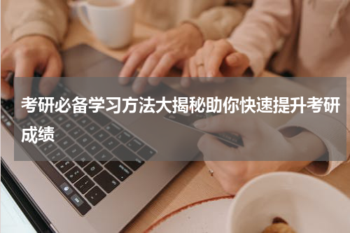 考研必备学习方法大揭秘助你快速提升考研成绩