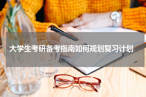  大学生考研备考指南如何规划复习计划