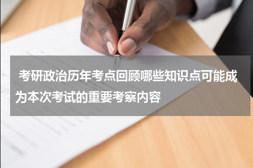  考研政治历年考点回顾哪些知识点可能成为本次考试的重要考察内容