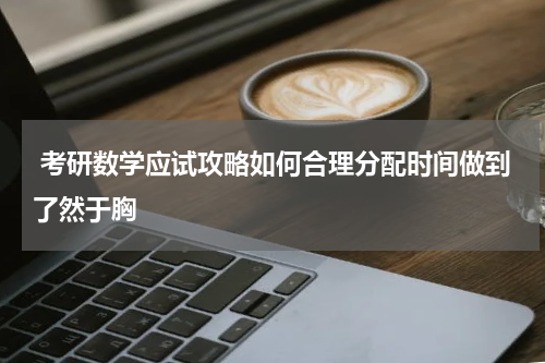  考研数学应试攻略如何合理分配时间做到了然于胸