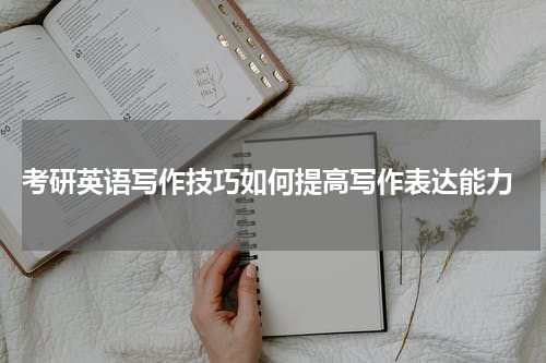  考研英语写作技巧如何提高写作表达能力