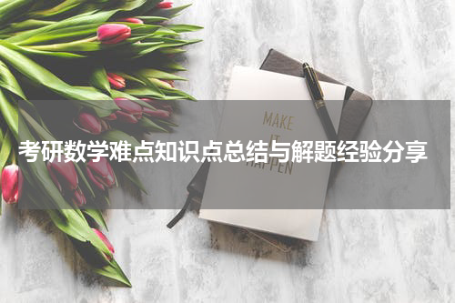  考研数学难点知识点总结与解题经验分享