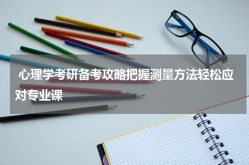  心理学考研备考攻略把握测量方法轻松应对专业课