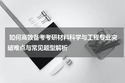  如何高效备考考研材料科学与工程专业突破难点与常见题型解析