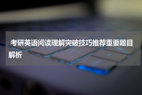  考研英语阅读理解突破技巧推荐重要题目解析