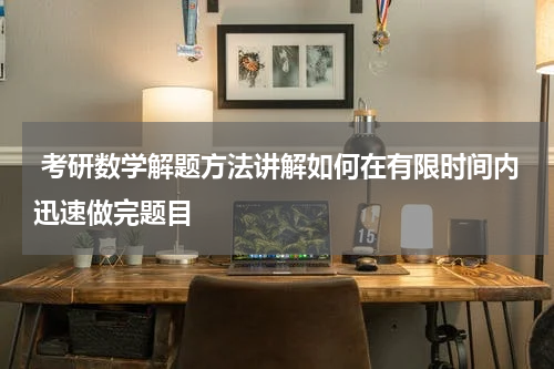  考研数学解题方法讲解如何在有限时间内迅速做完题目