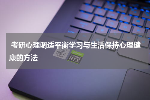  考研心理调适平衡学习与生活保持心理健康的方法