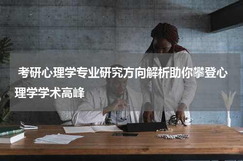  考研心理学专业研究方向解析助你攀登心理学学术高峰