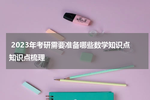  2023年考研需要准备哪些数学知识点知识点梳理