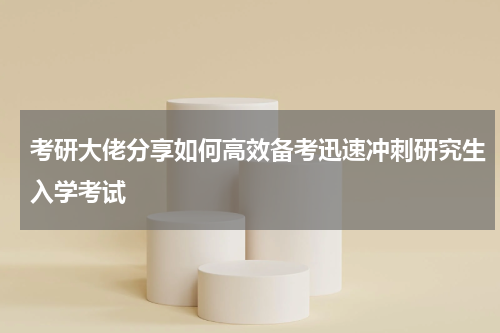 考研大佬分享如何高效备考迅速冲刺研究生入学考试