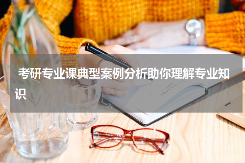  考研专业课典型案例分析助你理解专业知识