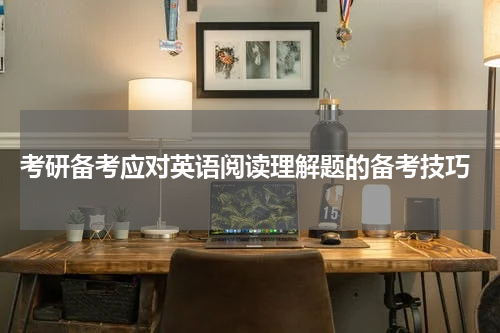  考研备考应对英语阅读理解题的备考技巧