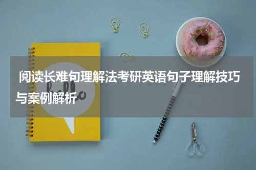  阅读长难句理解法考研英语句子理解技巧与案例解析