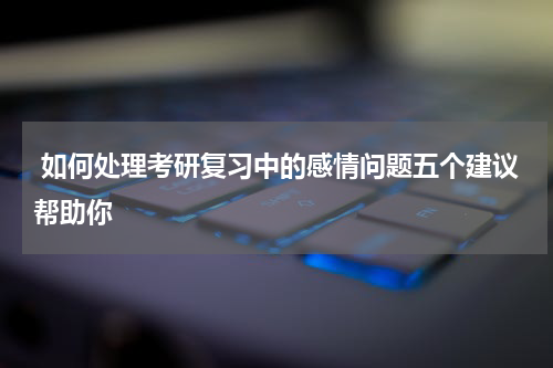  如何处理考研复习中的感情问题五个建议帮助你