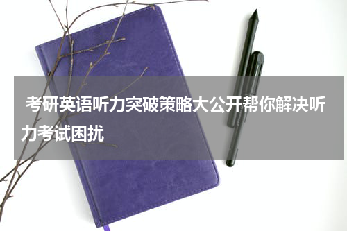  考研英语听力突破策略大公开帮你解决听力考试困扰