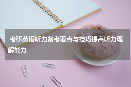  考研英语听力备考要点与技巧提高听力理解能力