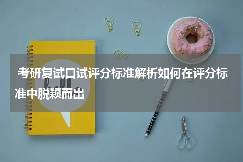  考研复试口试评分标准解析如何在评分标准中脱颖而出