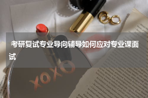  考研复试专业导向辅导如何应对专业课面试