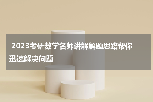  2023考研数学名师讲解解题思路帮你迅速解决问题