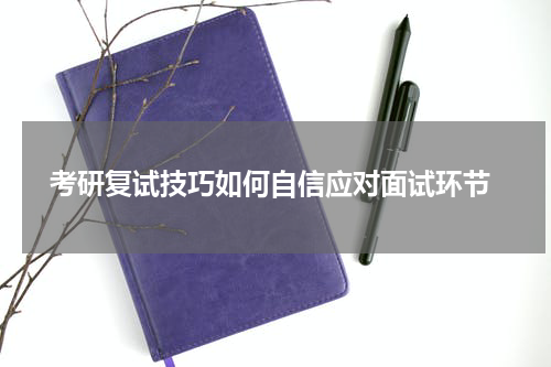  考研复试技巧如何自信应对面试环节