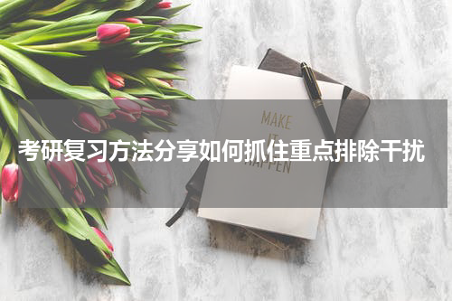  考研复习方法分享如何抓住重点排除干扰