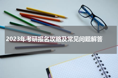 2023年考研报名攻略及常见问题解答
