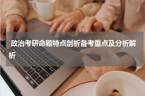  政治考研命题特点剖析备考重点及分析解析
