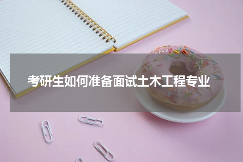  考研生如何准备面试土木工程专业