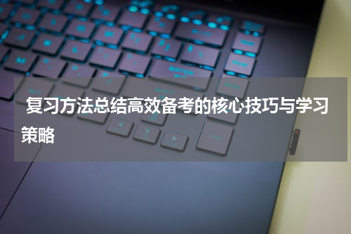  复习方法总结高效备考的核心技巧与学习策略