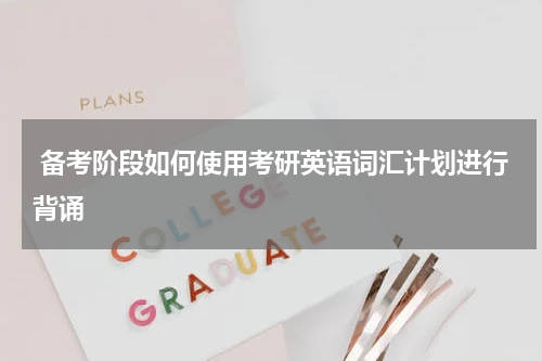  备考阶段如何使用考研英语词汇计划进行背诵