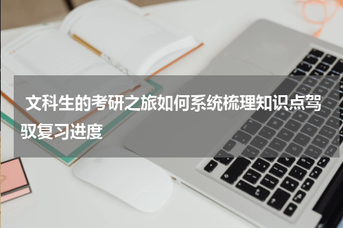  文科生的考研之旅如何系统梳理知识点驾驭复习进度