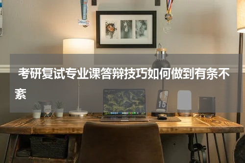  考研复试专业课答辩技巧如何做到有条不紊