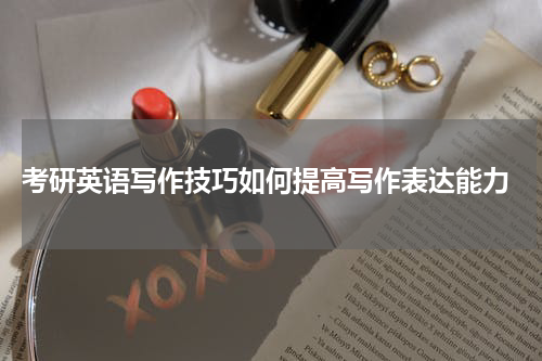 考研英语写作技巧如何提高写作表达能力