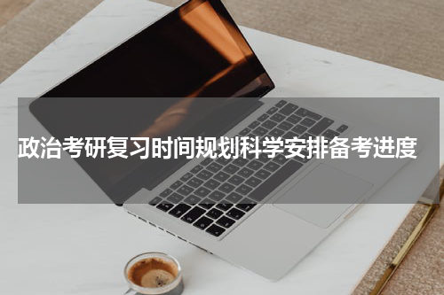  政治考研复习时间规划科学安排备考进度