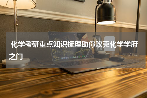  化学考研重点知识梳理助你攻克化学学府之门