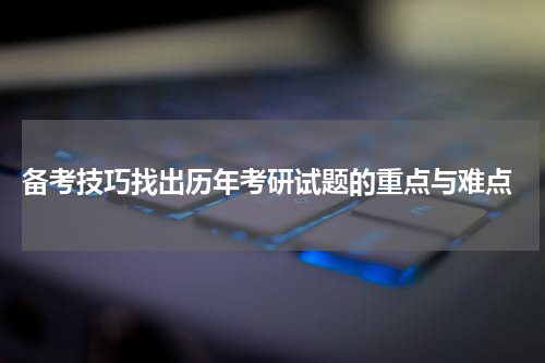 备考技巧找出历年考研试题的重点与难点