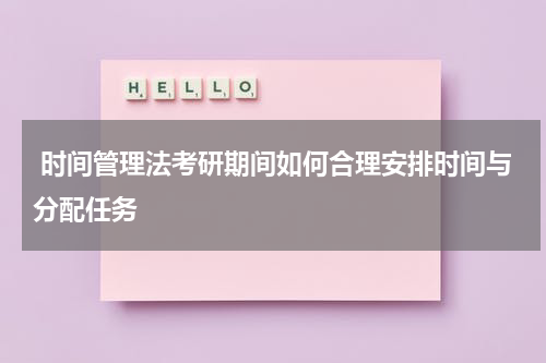  时间管理法考研期间如何合理安排时间与分配任务