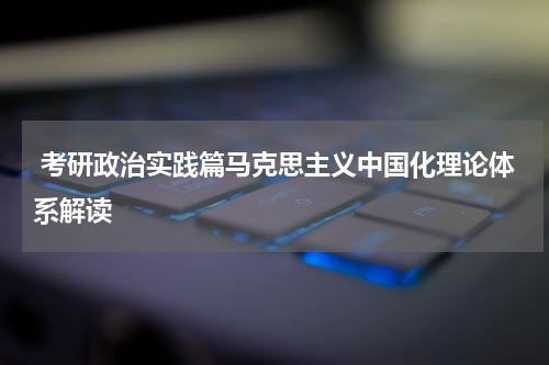 考研政治实践篇马克思主义中国化理论体系解读