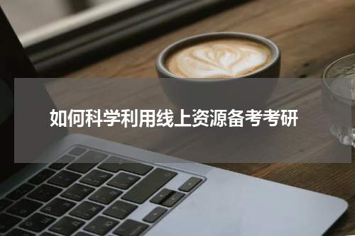  如何科学利用线上资源备考考研