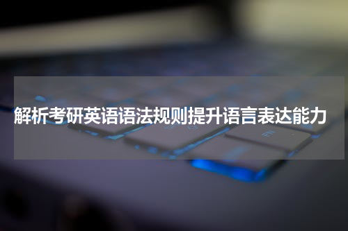  解析考研英语语法规则提升语言表达能力