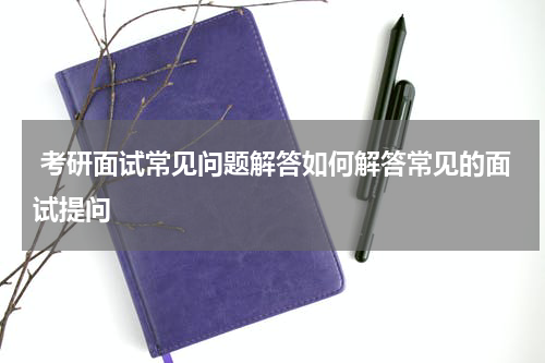  考研面试常见问题解答如何解答常见的面试提问