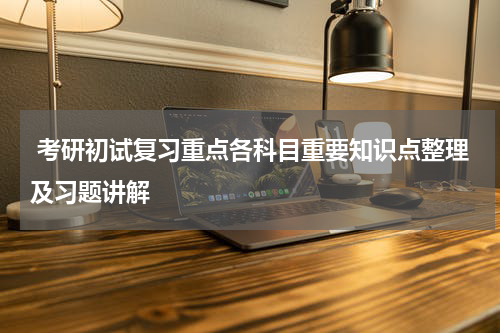  考研初试复习重点各科目重要知识点整理及习题讲解