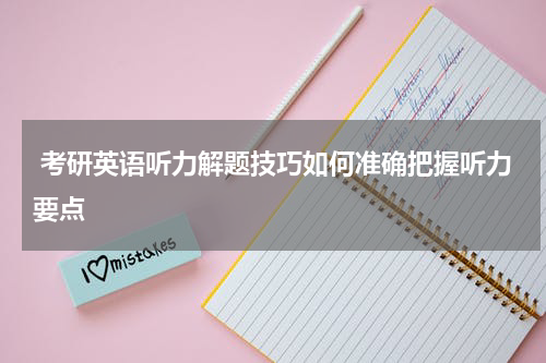  考研英语听力解题技巧如何准确把握听力要点