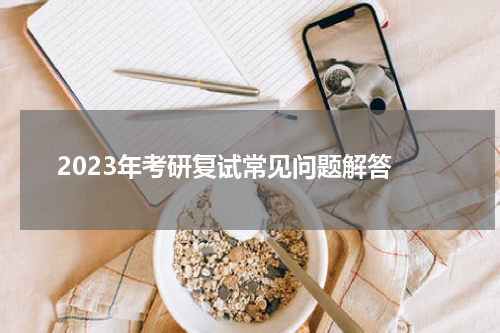  2023年考研复试常见问题解答