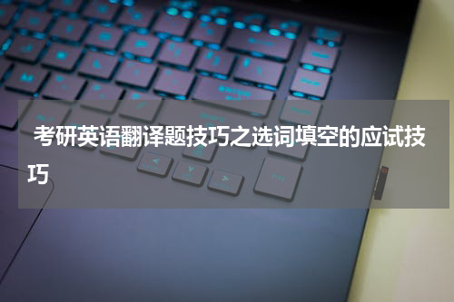  考研英语翻译题技巧之选词填空的应试技巧