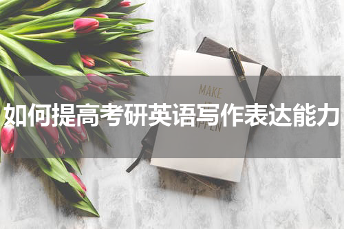 如何提高考研英语写作表达能力