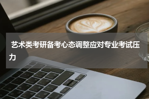  艺术类考研备考心态调整应对专业考试压力